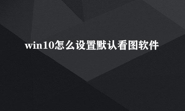 win10怎么设置默认看图软件