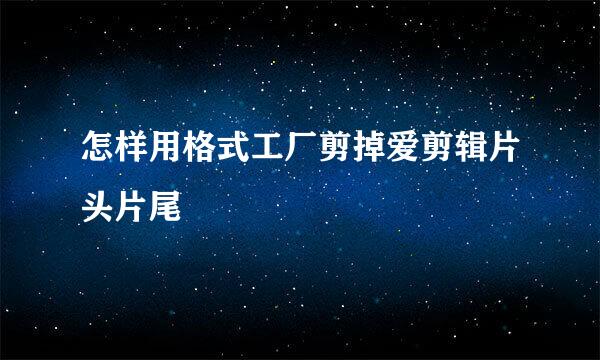 怎样用格式工厂剪掉爱剪辑片头片尾