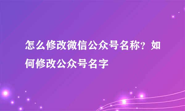 怎么修改微信公众号名称？如何修改公众号名字