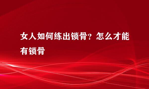 女人如何练出锁骨？怎么才能有锁骨