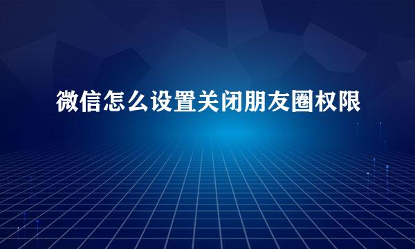 微信怎么设置关闭朋友圈权限