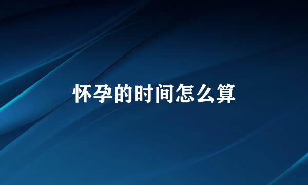 怀孕的时间怎么算