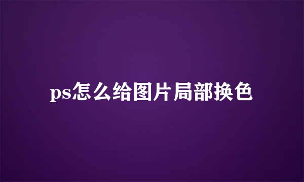 ps怎么给图片局部换色