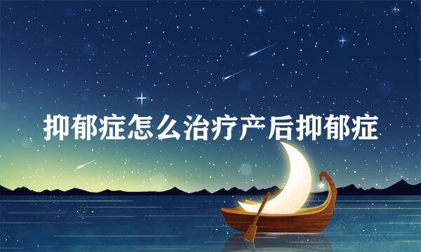抑郁症怎么治疗产后抑郁症