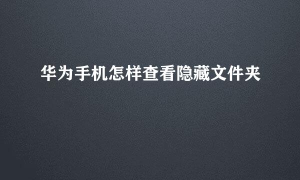华为手机怎样查看隐藏文件夹