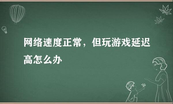 网络速度正常，但玩游戏延迟高怎么办