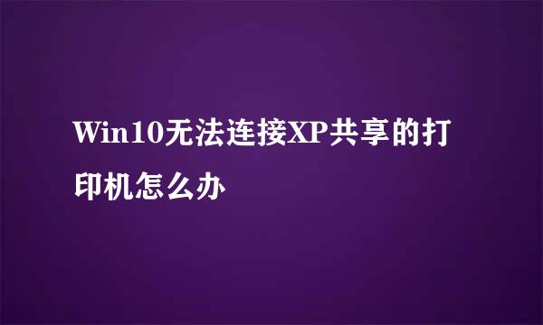 Win10无法连接XP共享的打印机怎么办