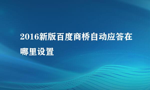 2016新版百度商桥自动应答在哪里设置