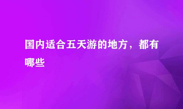 国内适合五天游的地方，都有哪些
