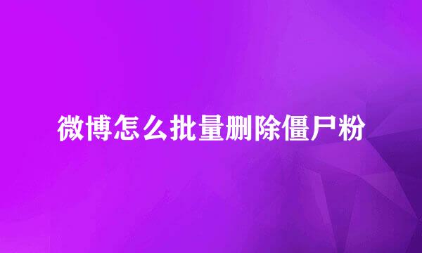 微博怎么批量删除僵尸粉