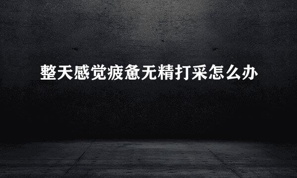 整天感觉疲惫无精打采怎么办