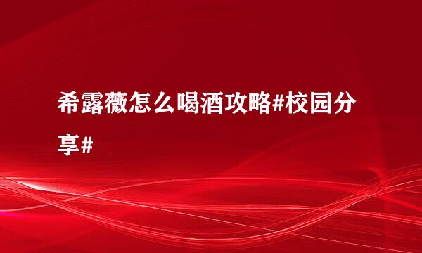 希露薇怎么喝酒攻略#校园分享#