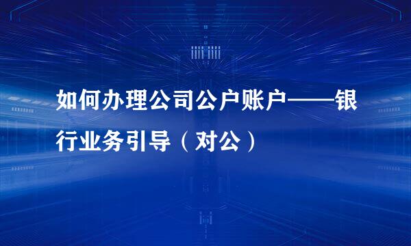 如何办理公司公户账户——银行业务引导（对公）
