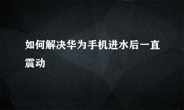 如何解决华为手机进水后一直震动