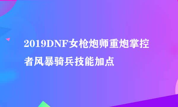 2019DNF女枪炮师重炮掌控者风暴骑兵技能加点