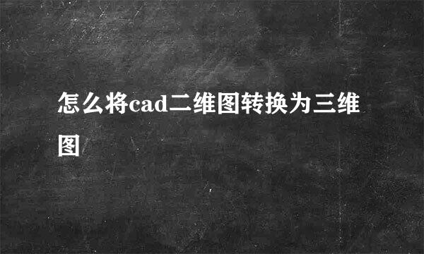 怎么将cad二维图转换为三维图