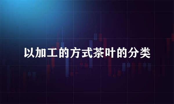 以加工的方式茶叶的分类