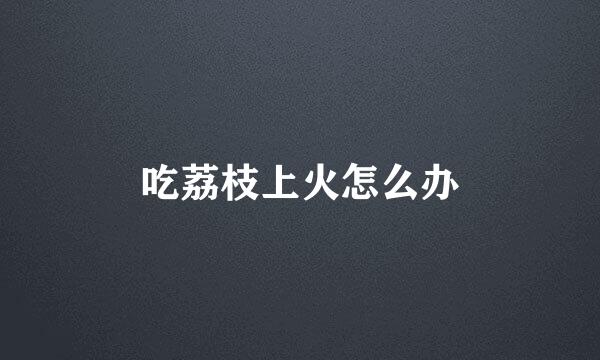 吃荔枝上火怎么办