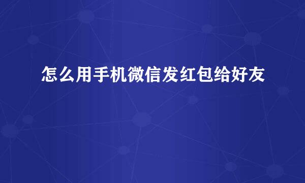 怎么用手机微信发红包给好友