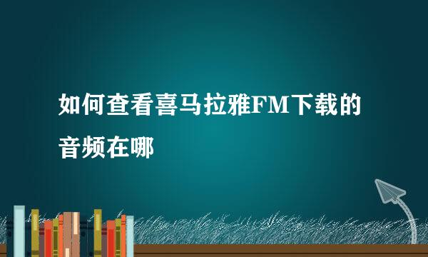如何查看喜马拉雅FM下载的音频在哪