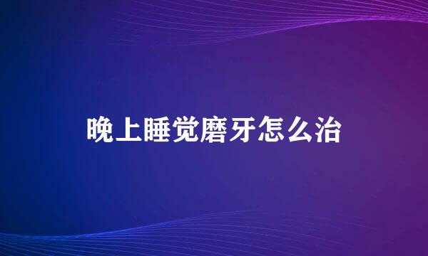 晚上睡觉磨牙怎么治