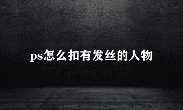 ps怎么扣有发丝的人物