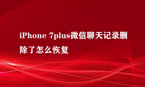 iPhone 7plus微信聊天记录删除了怎么恢复
