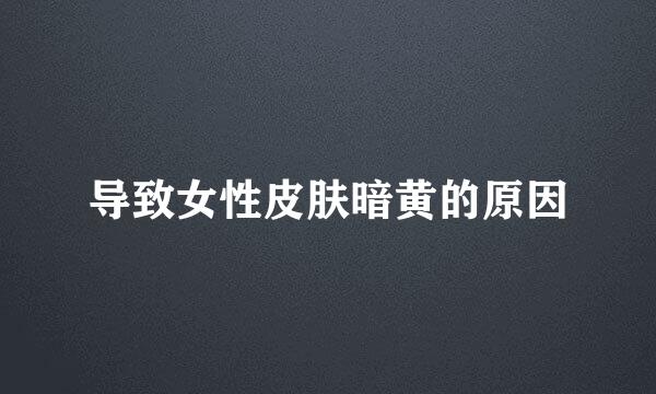导致女性皮肤暗黄的原因