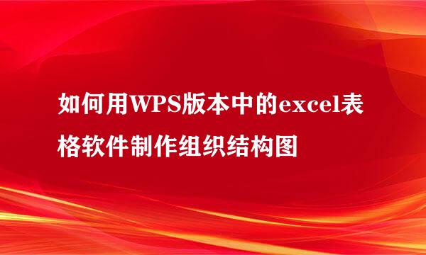 如何用WPS版本中的excel表格软件制作组织结构图