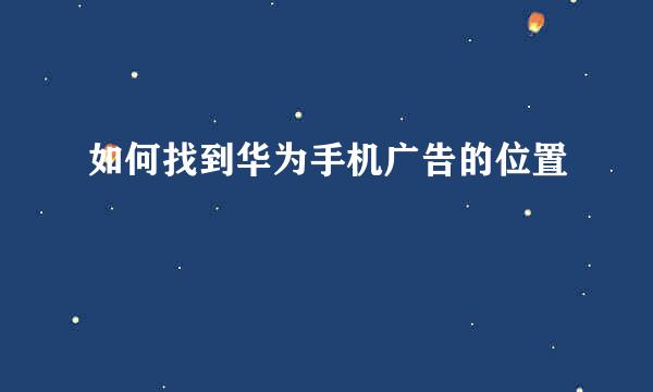 如何找到华为手机广告的位置