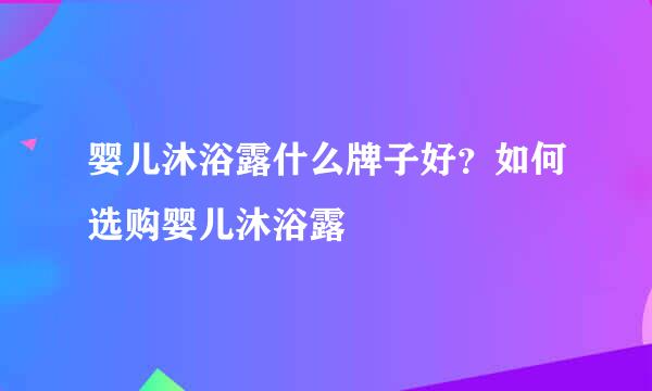 婴儿沐浴露什么牌子好？如何选购婴儿沐浴露