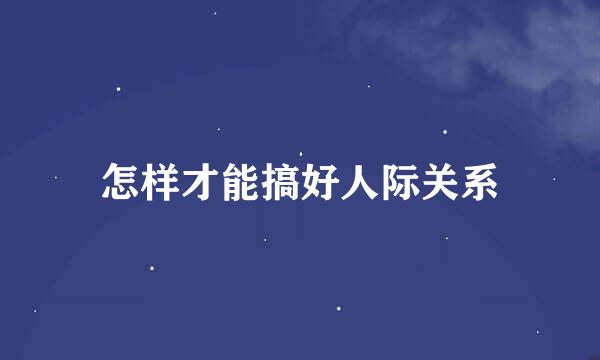 怎样才能搞好人际关系