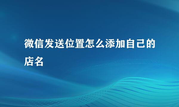 微信发送位置怎么添加自己的店名