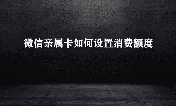微信亲属卡如何设置消费额度