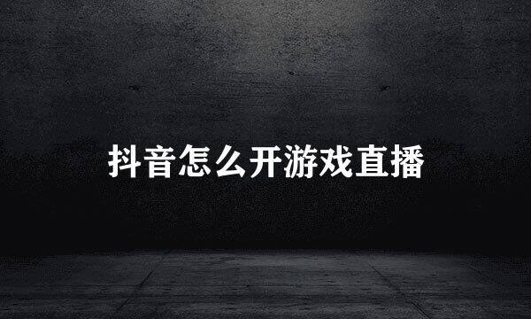 抖音怎么开游戏直播