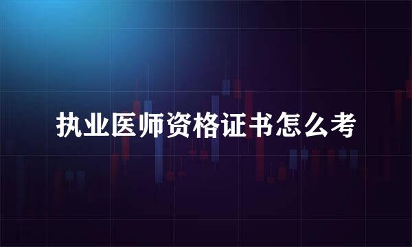 执业医师资格证书怎么考