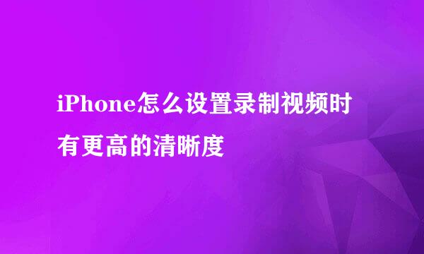 iPhone怎么设置录制视频时有更高的清晰度