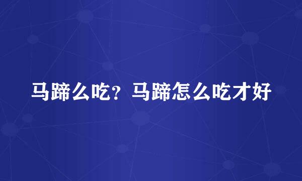 马蹄么吃？马蹄怎么吃才好
