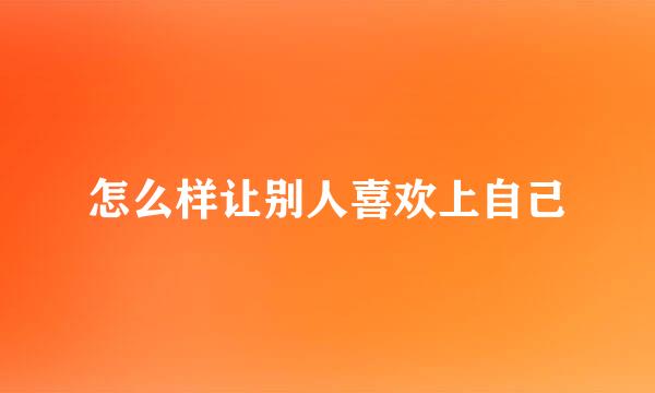怎么样让别人喜欢上自己
