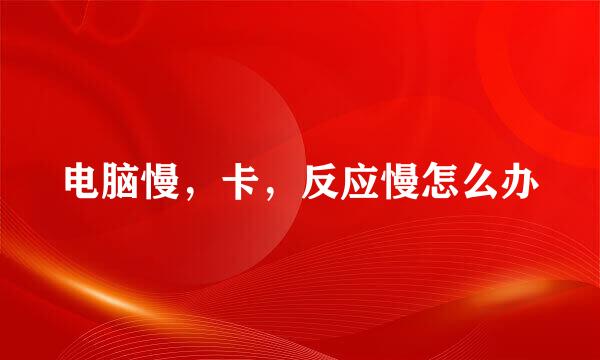 电脑慢，卡，反应慢怎么办
