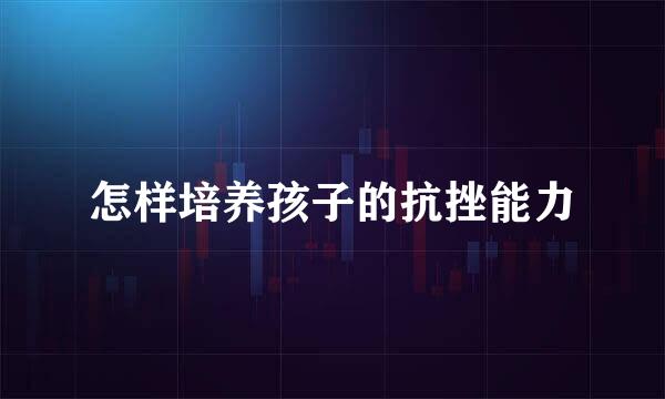 怎样培养孩子的抗挫能力