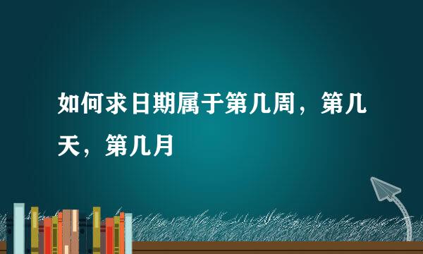 如何求日期属于第几周，第几天，第几月