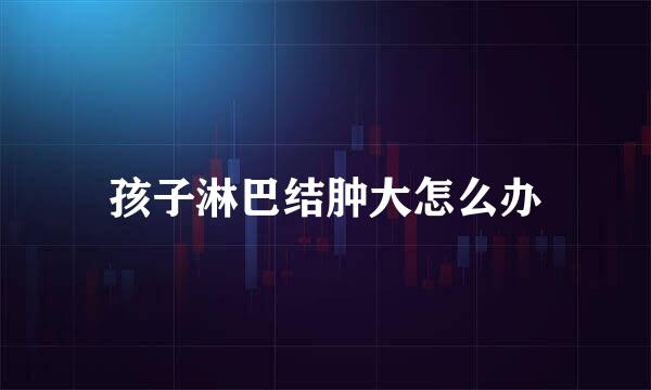 孩子淋巴结肿大怎么办
