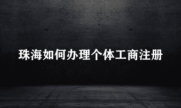 珠海如何办理个体工商注册