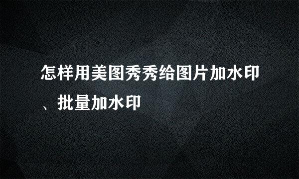怎样用美图秀秀给图片加水印、批量加水印