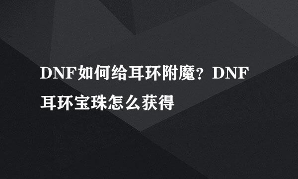 DNF如何给耳环附魔？DNF耳环宝珠怎么获得