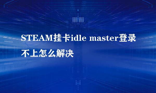 STEAM挂卡idle master登录不上怎么解决