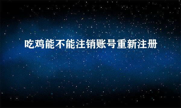 吃鸡能不能注销账号重新注册