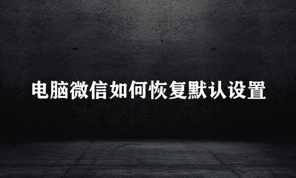 电脑微信如何恢复默认设置