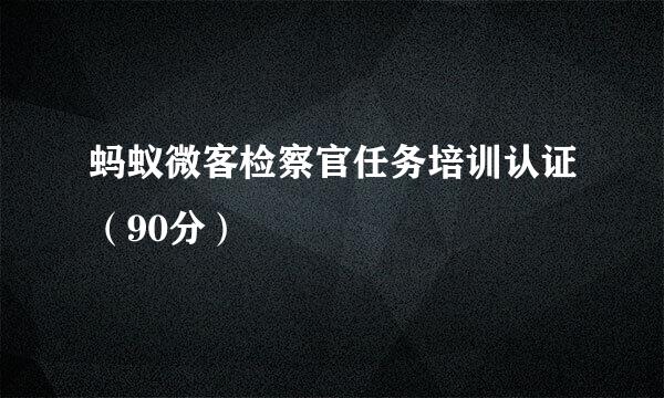 蚂蚁微客检察官任务培训认证（90分）